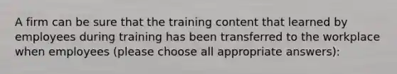 A firm can be sure that the training content that learned by employees during training has been transferred to the workplace when employees (please choose all appropriate answers):