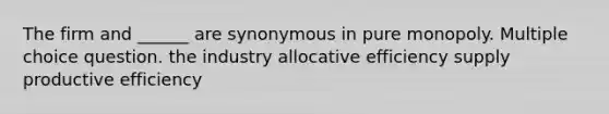 The firm and ______ are synonymous in pure monopoly. Multiple choice question. the industry allocative efficiency supply productive efficiency