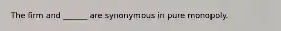 The firm and ______ are synonymous in pure monopoly.