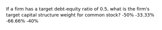 If a firm has a target debt-equity ratio of 0.5, what is the firm's target capital structure weight for common stock? -50% -33.33% -66.66% -40%