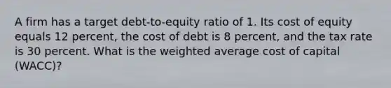 A firm has a target debt-to-equity ratio of 1. Its cost of equity equals 12 percent, the cost of debt is 8 percent, and the tax rate is 30 percent. What is the weighted average cost of capital (WACC)?