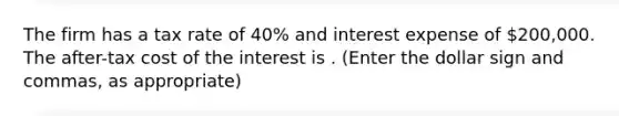 The firm has a tax rate of 40% and interest expense of 200,000. The after-tax cost of the interest is . (Enter the dollar sign and commas, as appropriate)