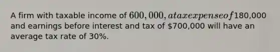 A firm with taxable income of 600,000, a tax expense of180,000 and earnings before interest and tax of 700,000 will have an average tax rate of 30%.