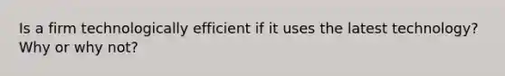 Is a firm technologically efficient if it uses the latest technology? Why or why not?