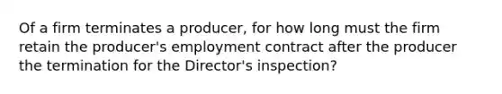 Of a firm terminates a producer, for how long must the firm retain the producer's employment contract after the producer the termination for the Director's inspection?