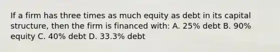 If a firm has three times as much equity as debt in its capital structure, then the firm is financed with: A. 25% debt B. 90% equity C. 40% debt D. 33.3% debt