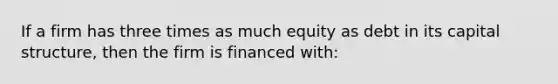 If a firm has three times as much equity as debt in its capital structure, then the firm is financed with: