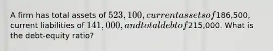 A firm has total assets of 523,100, current assets of186,500, current liabilities of 141,000, and total debt of215,000. What is the debt-equity ratio?