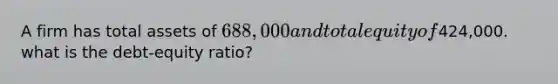 A firm has total assets of 688,000 and total equity of424,000. what is the debt-equity ratio?