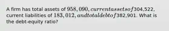 A firm has total assets of 958,090, current assets of304,522, current liabilities of 183,012, and total debt of382,901. What is the debt-equity ratio?