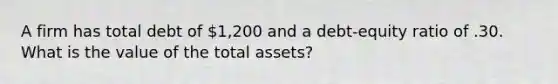 A firm has total debt of 1,200 and a debt-equity ratio of .30. What is the value of the total assets?