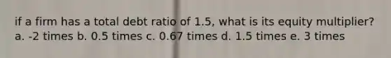 if a firm has a total debt ratio of 1.5, what is its equity multiplier? a. -2 times b. 0.5 times c. 0.67 times d. 1.5 times e. 3 times