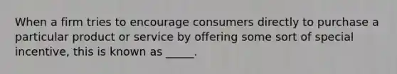 When a firm tries to encourage consumers directly to purchase a particular product or service by offering some sort of special incentive, this is known as _____.