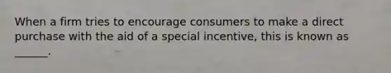 When a firm tries to encourage consumers to make a direct purchase with the aid of a special incentive, this is known as ______.