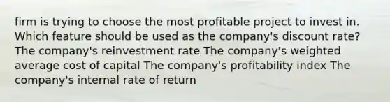 firm is trying to choose the most profitable project to invest in. Which feature should be used as the company's discount rate? The company's reinvestment rate The company's weighted average cost of capital The company's profitability index The company's internal rate of return