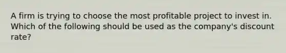 A firm is trying to choose the most profitable project to invest in. Which of the following should be used as the company's discount rate?