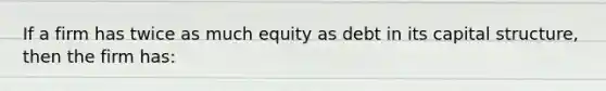 If a firm has twice as much equity as debt in its capital structure, then the firm has: