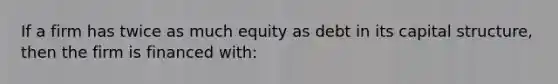 If a firm has twice as much equity as debt in its capital structure, then the firm is financed with: