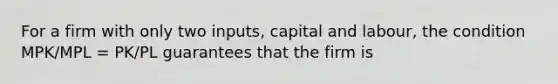 For a firm with only two inputs, capital and labour, the condition MPK/MPL = PK/PL guarantees that the firm is