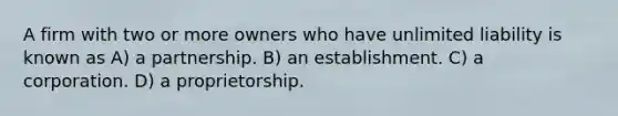 A firm with two or more owners who have unlimited liability is known as A) a partnership. B) an establishment. C) a corporation. D) a proprietorship.