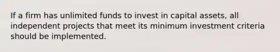 If a firm has unlimited funds to invest in capital assets, all independent projects that meet its minimum investment criteria should be implemented.