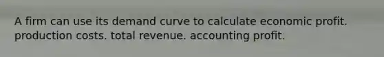 A firm can use its demand curve to calculate economic profit. production costs. total revenue. accounting profit.