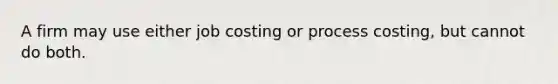 A firm may use either job costing or process costing, but cannot do both.