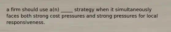 a firm should use a(n) _____ strategy when it simultaneously faces both strong cost pressures and strong pressures for local responsiveness.