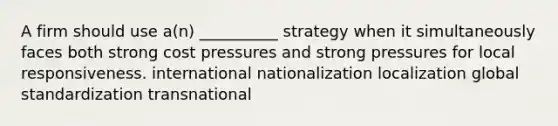 A firm should use a(n) __________ strategy when it simultaneously faces both strong cost pressures and strong pressures for local responsiveness. international nationalization localization global standardization transnational