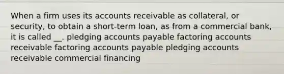 When a firm uses its accounts receivable as collateral, or security, to obtain a short-term loan, as from a commercial bank, it is called __. pledging accounts payable factoring accounts receivable factoring accounts payable pledging accounts receivable commercial financing