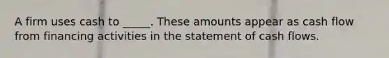 A firm uses cash to _____. These amounts appear as cash flow from financing activities in the statement of cash flows.