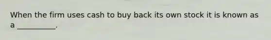 When the firm uses cash to buy back its own stock it is known as a __________.