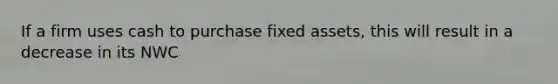 If a firm uses cash to purchase fixed assets, this will result in a decrease in its NWC