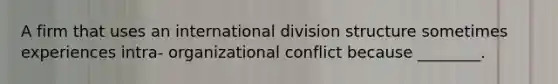 A firm that uses an international division structure sometimes experiences intra- organizational conflict because ________.