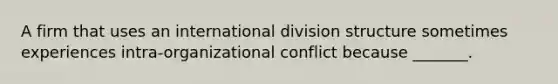 A firm that uses an international division structure sometimes experiences intra-organizational conflict because _______.