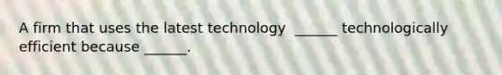 A firm that uses the latest technology ​ ______ technologically efficient because​ ______.