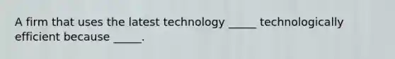 A firm that uses the latest technology _____ technologically efficient because _____.