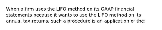 When a firm uses the LIFO method on its GAAP financial statements because it wants to use the LIFO method on its annual tax returns, such a procedure is an application of the: