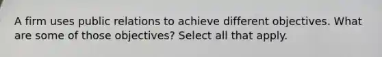 A firm uses public relations to achieve different objectives. What are some of those objectives? Select all that apply.