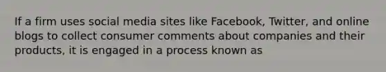 If a firm uses social media sites like Facebook, Twitter, and online blogs to collect consumer comments about companies and their products, it is engaged in a process known as