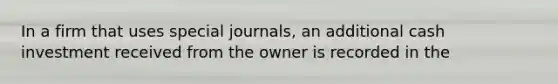 In a firm that uses special journals, an additional cash investment received from the owner is recorded in the