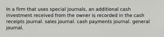 In a firm that uses <a href='https://www.questionai.com/knowledge/kcXFj4M8Sh-special-journals' class='anchor-knowledge'>special journals</a>, an additional cash investment received from the owner is recorded in the cash receipts journal. sales journal. cash payments journal. general journal.