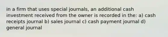 in a firm that uses special journals, an additional cash investment received from the owner is recorded in the: a) cash receipts journal b) sales journal c) cash payment journal d) general journal