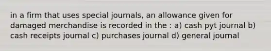 in a firm that uses <a href='https://www.questionai.com/knowledge/kcXFj4M8Sh-special-journals' class='anchor-knowledge'>special journals</a>, an allowance given for damaged merchandise is recorded in the : a) cash pyt journal b) cash receipts journal c) purchases journal d) general journal