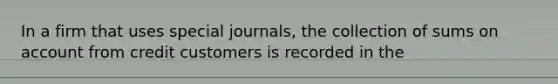 In a firm that uses special journals, the collection of sums on account from credit customers is recorded in the