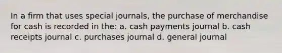 In a firm that uses <a href='https://www.questionai.com/knowledge/kcXFj4M8Sh-special-journals' class='anchor-knowledge'>special journals</a>, the purchase of merchandise for cash is recorded in the: a. cash payments journal b. cash receipts journal c. purchases journal d. general journal