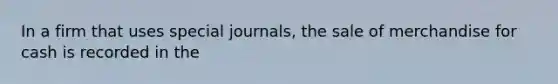 In a firm that uses special journals, the sale of merchandise for cash is recorded in the