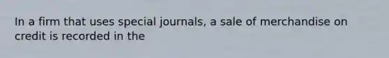 In a firm that uses special journals, a sale of merchandise on credit is recorded in the