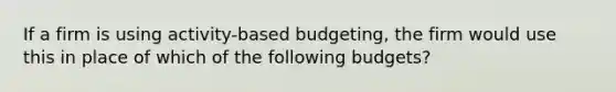 If a firm is using activity-based budgeting, the firm would use this in place of which of the following budgets?