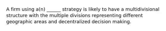 A firm using a(n) ______ strategy is likely to have a multidivisional structure with the multiple divisions representing different geographic areas and decentralized decision making.